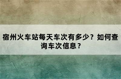 宿州火车站每天车次有多少？如何查询车次信息？
