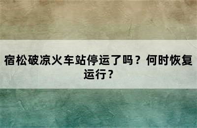宿松破凉火车站停运了吗？何时恢复运行？