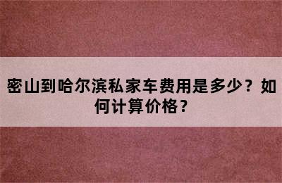 密山到哈尔滨私家车费用是多少？如何计算价格？