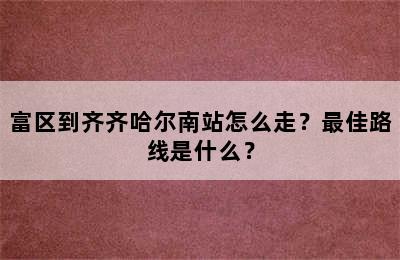 富区到齐齐哈尔南站怎么走？最佳路线是什么？