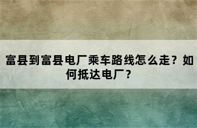 富县到富县电厂乘车路线怎么走？如何抵达电厂？