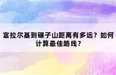 富拉尔基到碾子山距离有多远？如何计算最佳路线？
