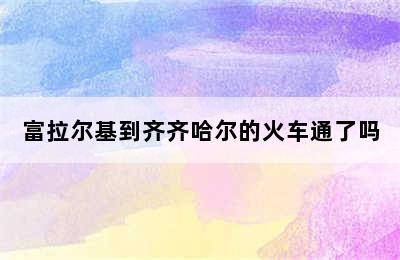 富拉尔基到齐齐哈尔的火车通了吗