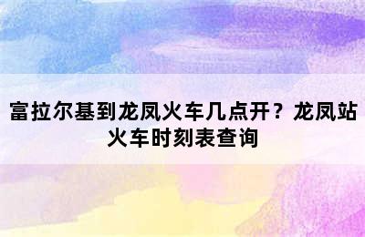 富拉尔基到龙凤火车几点开？龙凤站火车时刻表查询