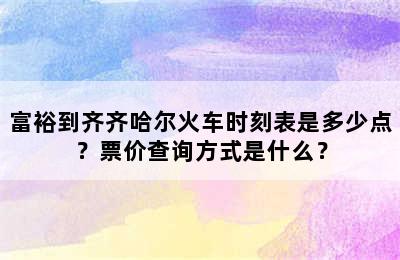 富裕到齐齐哈尔火车时刻表是多少点？票价查询方式是什么？