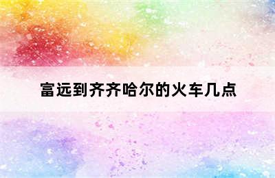 富远到齐齐哈尔的火车几点