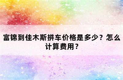 富锦到佳木斯拼车价格是多少？怎么计算费用？
