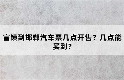 富镇到邯郸汽车票几点开售？几点能买到？
