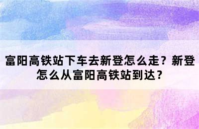 富阳高铁站下车去新登怎么走？新登怎么从富阳高铁站到达？