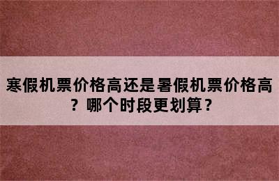 寒假机票价格高还是暑假机票价格高？哪个时段更划算？