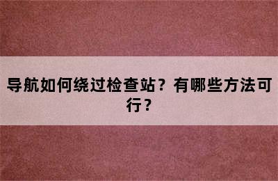 导航如何绕过检查站？有哪些方法可行？