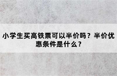 小学生买高铁票可以半价吗？半价优惠条件是什么？
