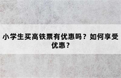 小学生买高铁票有优惠吗？如何享受优惠？