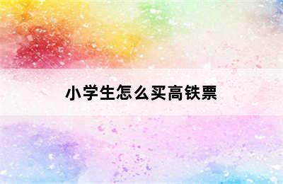 小学生怎么买高铁票