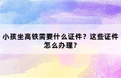 小孩坐高铁需要什么证件？这些证件怎么办理？