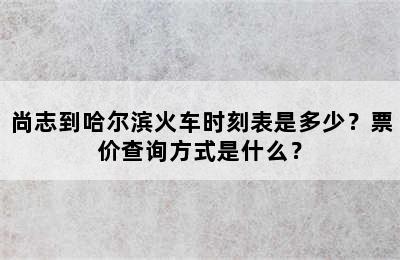 尚志到哈尔滨火车时刻表是多少？票价查询方式是什么？