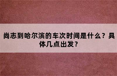 尚志到哈尔滨的车次时间是什么？具体几点出发？