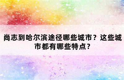 尚志到哈尔滨途径哪些城市？这些城市都有哪些特点？