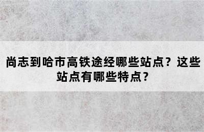 尚志到哈市高铁途经哪些站点？这些站点有哪些特点？
