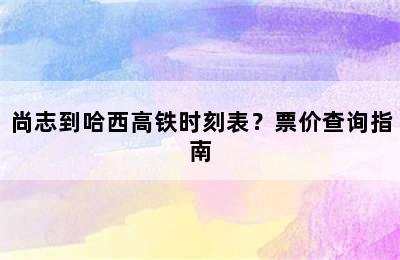 尚志到哈西高铁时刻表？票价查询指南
