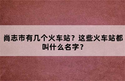 尚志市有几个火车站？这些火车站都叫什么名字？