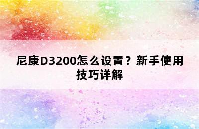尼康D3200怎么设置？新手使用技巧详解