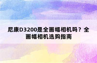 尼康D3200是全画幅相机吗？全画幅相机选购指南
