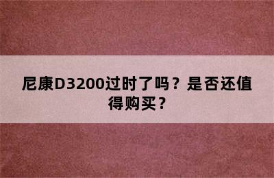 尼康D3200过时了吗？是否还值得购买？