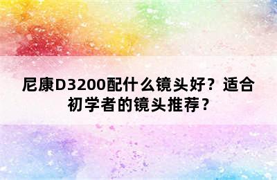 尼康D3200配什么镜头好？适合初学者的镜头推荐？