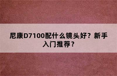 尼康D7100配什么镜头好？新手入门推荐？