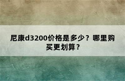 尼康d3200价格是多少？哪里购买更划算？