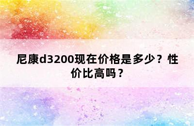 尼康d3200现在价格是多少？性价比高吗？