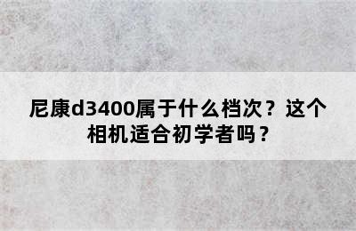 尼康d3400属于什么档次？这个相机适合初学者吗？