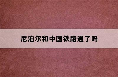 尼泊尔和中国铁路通了吗