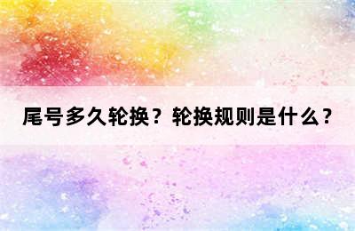 尾号多久轮换？轮换规则是什么？