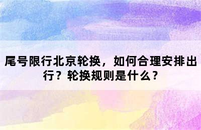 尾号限行北京轮换，如何合理安排出行？轮换规则是什么？