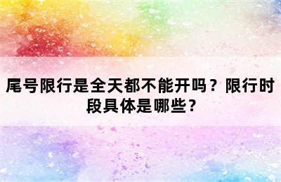 尾号限行是全天都不能开吗？限行时段具体是哪些？
