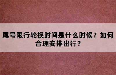 尾号限行轮换时间是什么时候？如何合理安排出行？