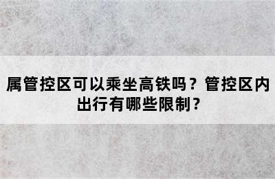 属管控区可以乘坐高铁吗？管控区内出行有哪些限制？