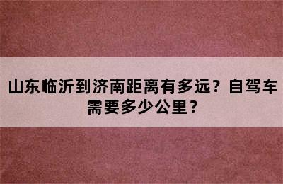 山东临沂到济南距离有多远？自驾车需要多少公里？