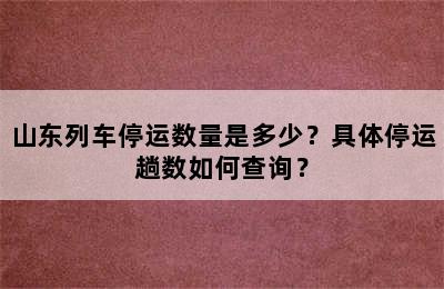 山东列车停运数量是多少？具体停运趟数如何查询？