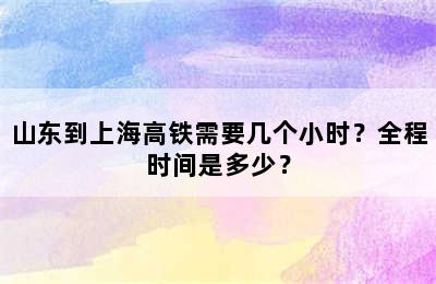 山东到上海高铁需要几个小时？全程时间是多少？