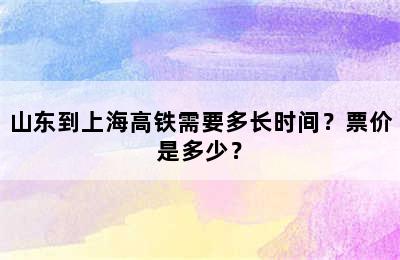 山东到上海高铁需要多长时间？票价是多少？