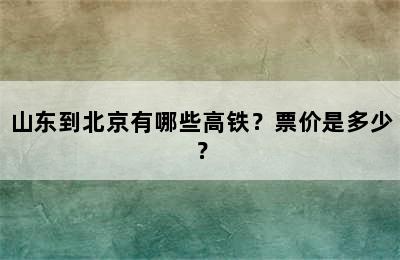 山东到北京有哪些高铁？票价是多少？