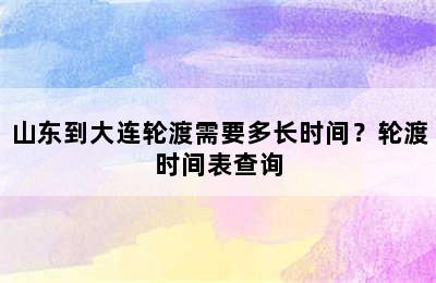 山东到大连轮渡需要多长时间？轮渡时间表查询