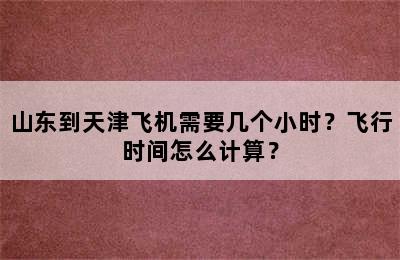 山东到天津飞机需要几个小时？飞行时间怎么计算？