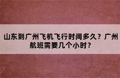 山东到广州飞机飞行时间多久？广州航班需要几个小时？
