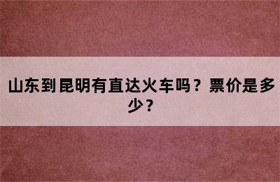 山东到昆明有直达火车吗？票价是多少？