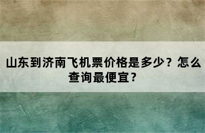 山东到济南飞机票价格是多少？怎么查询最便宜？