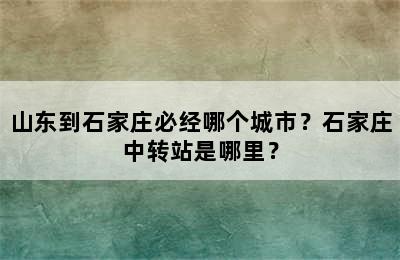 山东到石家庄必经哪个城市？石家庄中转站是哪里？